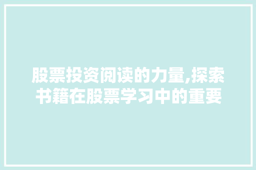 股票投资阅读的力量,探索书籍在股票学习中的重要 股票投资阅读的力量,探索书籍在股票学习中的重要