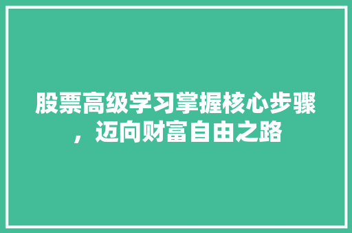 股票高级学习掌握核心步骤，迈向财富自由之路