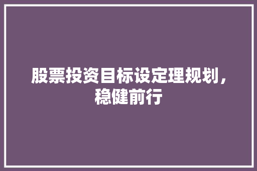 股票投资目标设定理规划,稳健前行 股票投资目标设定理规划,稳健前行