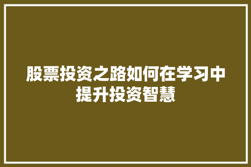 股票投资之路如何在学习中提升投资智慧 股票投资之路如何在学习中提升投资智慧