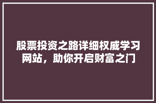 股票投资之路详细权威学习网站,助你开启财富之门 股票投资之路详细权威学习网站,助你开启财富之门