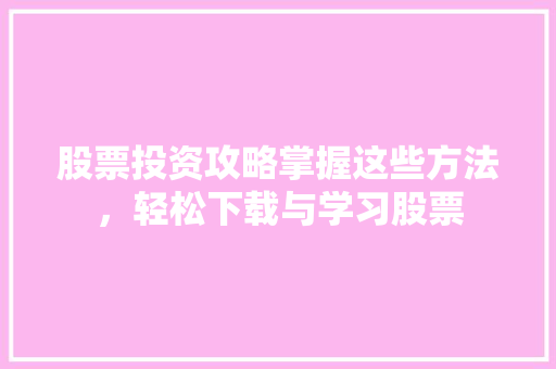 股票投资攻略掌握这些方法,轻松下载与学习股票 股票投资攻略掌握这些方法,轻松下载与学习股票