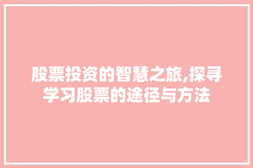 股票投资的智慧之旅,探寻学习股票的途径与方法 股票投资的智慧之旅,探寻学习股票的途径与方法