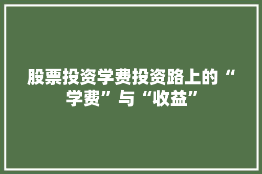 股票投资学费投资路上的“学费”与“收益” 股票投资学费投资路上的“学费”与“收益”