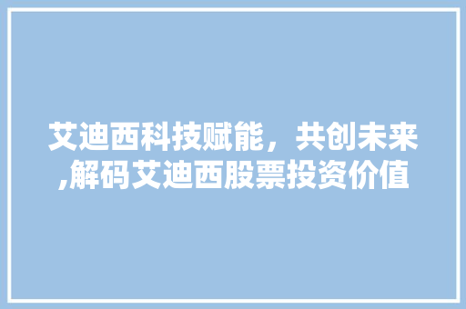 艾迪西科技赋能,共创未来,解码艾迪西股票投资价值 艾迪西科技赋能,共创未来,解码艾迪西股票投资价值