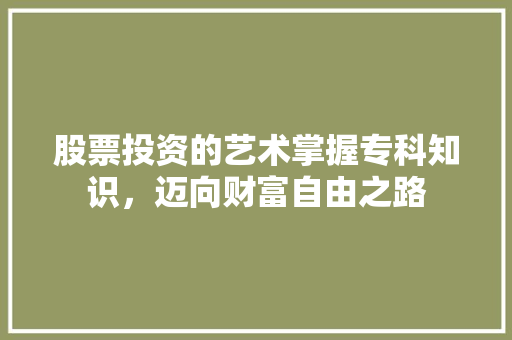 股票投资的艺术掌握专科知识,迈向财富自由之路 股票投资的艺术掌握专科知识,迈向财富自由之路