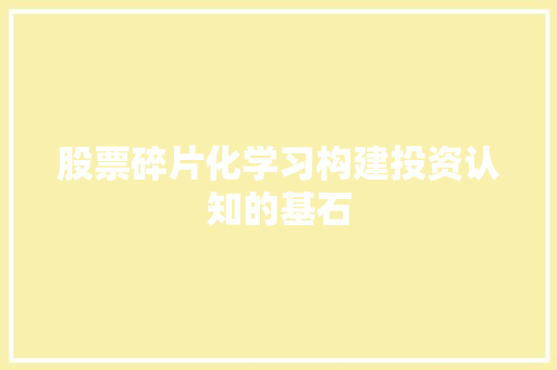 股票碎片化学习构建投资认知的基石 股票碎片化学习构建投资认知的基石
