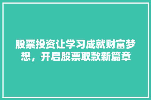 股票投资让学习成就财富梦想,开启股票取款新篇章 股票投资让学习成就财富梦想,开启股票取款新篇章