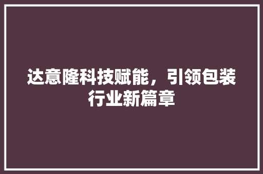 达意隆科技赋能,引领包装行业新篇章 达意隆科技赋能,引领包装行业新篇章