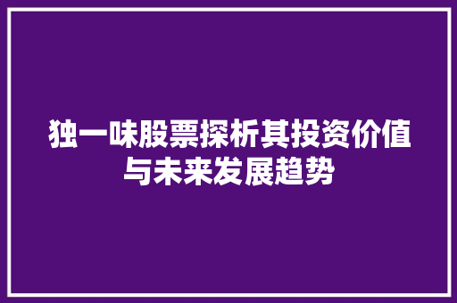 独一味股票探析其投资价值与未来发展趋势 独一味股票探析其投资价值与未来发展趋势