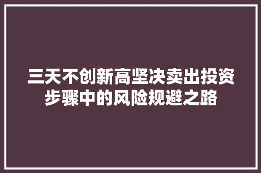 三天不创新高坚决卖出投资步骤中的风险规避之路 三天不创新高坚决卖出投资步骤中的风险规避之路