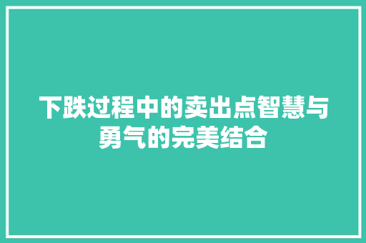 下跌过程中的卖出点智慧与勇气的完美结合 下跌过程中的卖出点智慧与勇气的完美结合