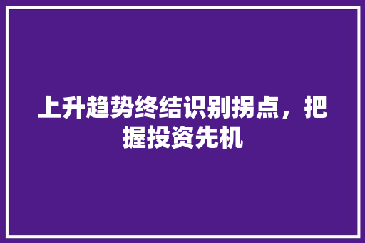 上升趋势终结识别拐点,把握投资先机 上升趋势终结识别拐点,把握投资先机