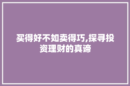 买得好不如卖得巧,探寻投资理财的真谛 买得好不如卖得巧,探寻投资理财的真谛