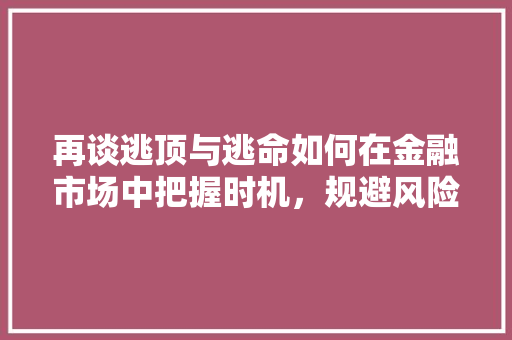 再谈逃顶与逃命如何在金融市场中把握时机,规避风险 再谈逃顶与逃命如何在金融市场中把握时机,规避风险