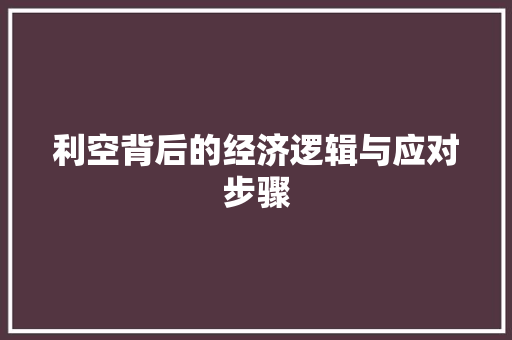 利空背后的经济逻辑与应对步骤 利空背后的经济逻辑与应对步骤