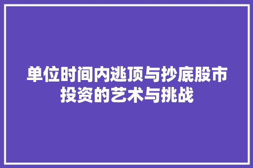 单位时间内逃顶与抄底股市投资的艺术与挑战 单位时间内逃顶与抄底股市投资的艺术与挑战