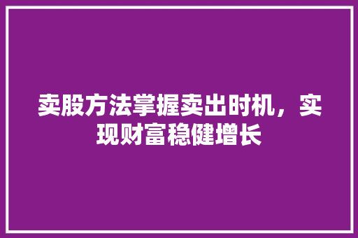 卖股方法掌握卖出时机,实现财富稳健增长 卖股方法掌握卖出时机,实现财富稳健增长