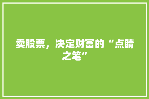 卖股票,决定财富的“点睛之笔” 卖股票,决定财富的“点睛之笔”