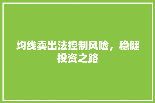 均线卖出法控制风险,稳健投资之路 均线卖出法控制风险,稳健投资之路