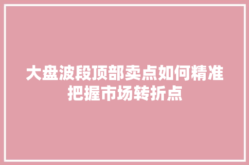 大盘波段顶部卖点如何精准把握市场转折点 大盘波段顶部卖点如何精准把握市场转折点
