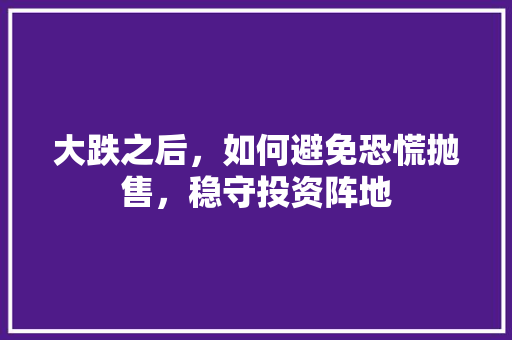 大跌之后,如何避免恐慌抛售,稳守投资阵地 大跌之后,如何避免恐慌抛售,稳守投资阵地