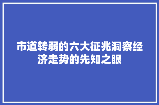 市道转弱的六大征兆洞察经济走势的先知之眼 市道转弱的六大征兆洞察经济走势的先知之眼
