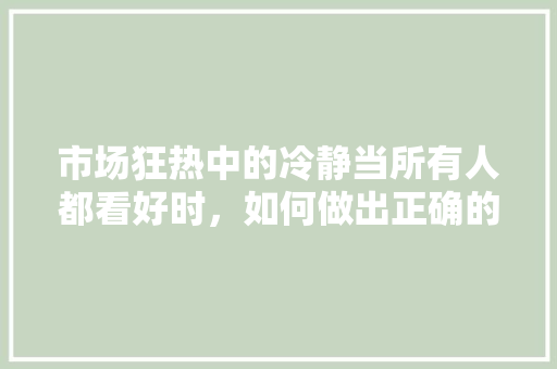 市场狂热中的冷静当所有人都看好时,如何做出正确的抉择 市场狂热中的冷静当所有人都看好时,如何做出正确的抉择