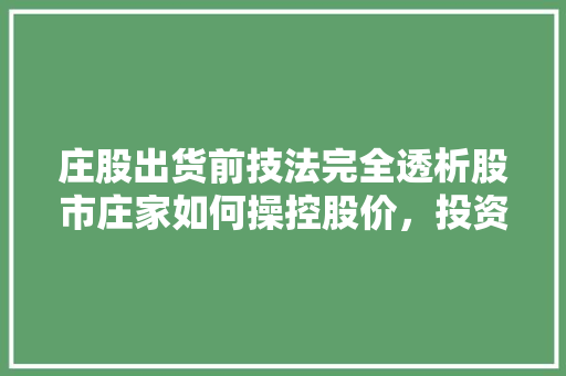 庄股出货前技法完全透析股市庄家如何操控股价,投资者如何规避风险 庄股出货前技法完全透析股市庄家如何操控股价,投资者如何规避风险