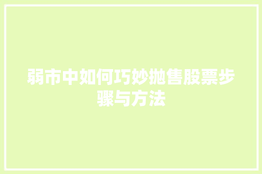 弱市中如何巧妙抛售股票步骤与方法 弱市中如何巧妙抛售股票步骤与方法
