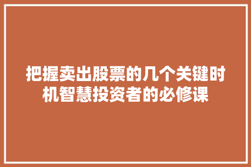 把握卖出股票的几个关键时机智慧投资者的必修课 把握卖出股票的几个关键时机智慧投资者的必修课