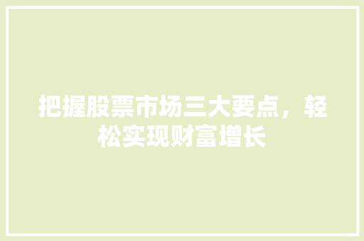 把握股票市场三大要点,轻松实现财富增长 把握股票市场三大要点,轻松实现财富增长