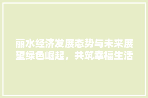 丽水经济发展态势与未来展望绿色崛起,共筑幸福生活 丽水经济发展态势与未来展望绿色崛起,共筑幸福生活