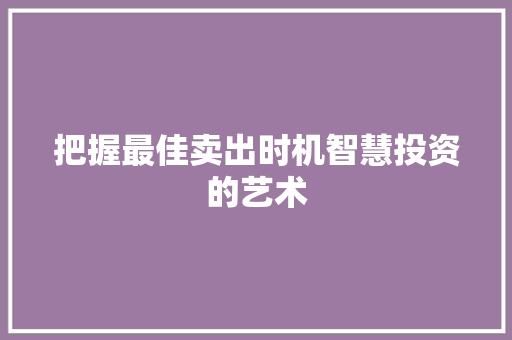 把握最佳卖出时机智慧投资的艺术 把握最佳卖出时机智慧投资的艺术