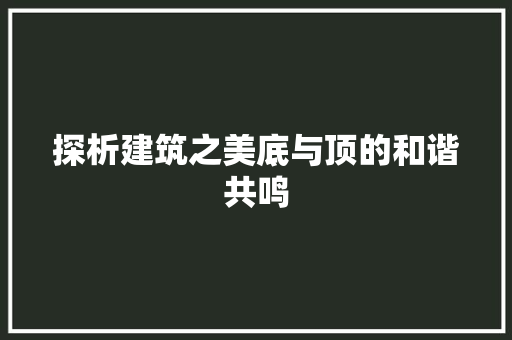 探析建筑之美底与顶的和谐共鸣 探析建筑之美底与顶的和谐共鸣