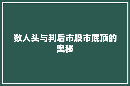 数人头与判后市股市底顶的奥秘 数人头与判后市股市底顶的奥秘