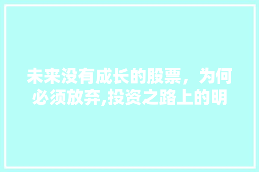 未来没有成长的股票,为何必须放弃,投资之路上的明智抉择 未来没有成长的股票,为何必须放弃,投资之路上的明智抉择