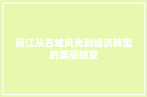 丽江从古城风光到经济转型的美丽蜕变 丽江从古城风光到经济转型的美丽蜕变