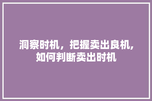 洞察时机,把握卖出良机,如何判断卖出时机 洞察时机,把握卖出良机,如何判断卖出时机