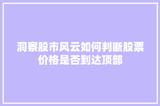 洞察股市风云如何判断股票价格是否到达顶部 洞察股市风云如何判断股票价格是否到达顶部