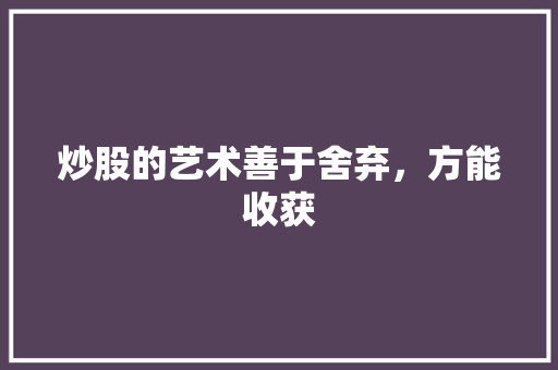 炒股的艺术善于舍弃,方能收获 炒股的艺术善于舍弃,方能收获