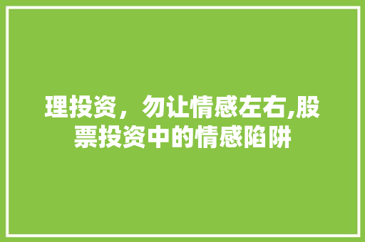 理投资,勿让情感左右,股票投资中的情感陷阱 理投资,勿让情感左右,股票投资中的情感陷阱