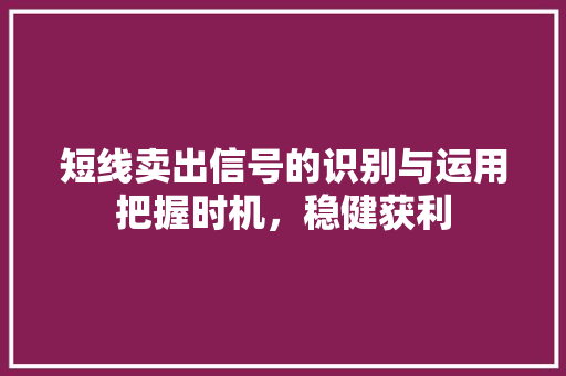 短线卖出信号的识别与运用把握时机,稳健获利 短线卖出信号的识别与运用把握时机,稳健获利