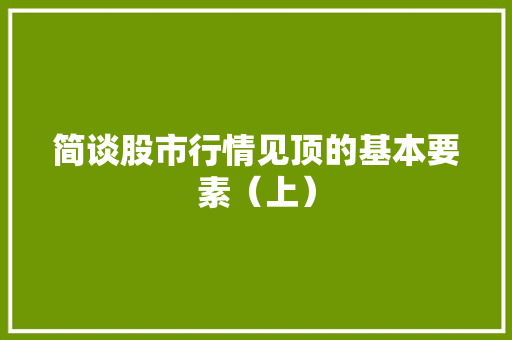 简谈股市行情见顶的基本要素(上) 简谈股市行情见顶的基本要素(上)