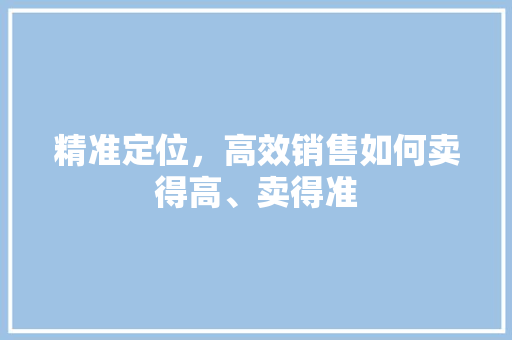 精准定位,高效销售如何卖得高、卖得准 精准定位,高效销售如何卖得高、卖得准