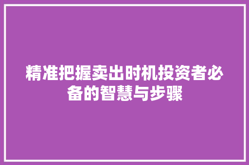 精准把握卖出时机投资者必备的智慧与步骤 精准把握卖出时机投资者必备的智慧与步骤