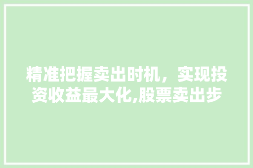 精准把握卖出时机,实现投资收益最大化,股票卖出步骤 精准把握卖出时机,实现投资收益最大化,股票卖出步骤