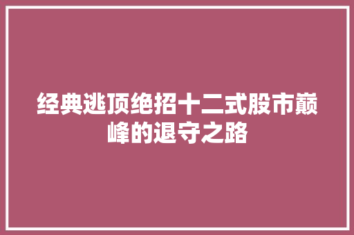 经典逃顶绝招十二式股市巅峰的退守之路 经典逃顶绝招十二式股市巅峰的退守之路