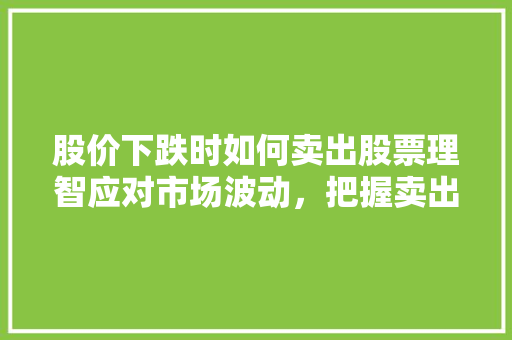 股价下跌时如何卖出股票理智应对市场波动,把握卖出时机 股价下跌时如何卖出股票理智应对市场波动,把握卖出时机
