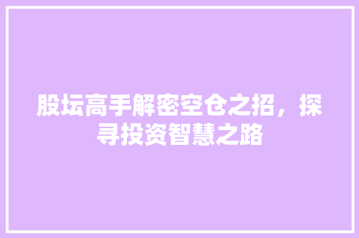 股坛高手解密空仓之招,探寻投资智慧之路 股坛高手解密空仓之招,探寻投资智慧之路